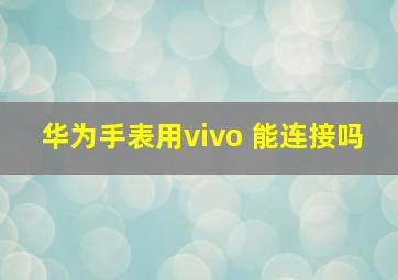 华为手表用vivo 能连接吗